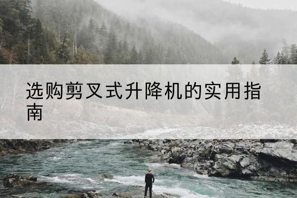 方城剪叉式升降机怎么选-选购剪叉式升降机的实用指南