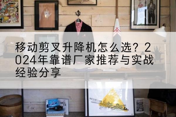 方城升降平台厂家推荐-移动剪叉升降机怎么选?2024年靠谱厂家推荐与实战经验分享