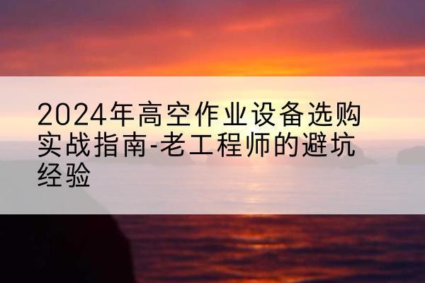 方城高空作业升降机厂家推荐-2024年高空作业设备选购实战指南-老工程师的避坑经验