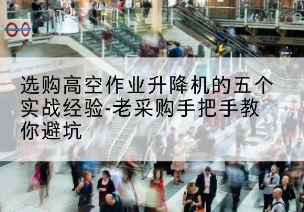 方城高空作业升降机厂家-选购高空作业升降机的五个实战经验-老采购手把手教你避坑
