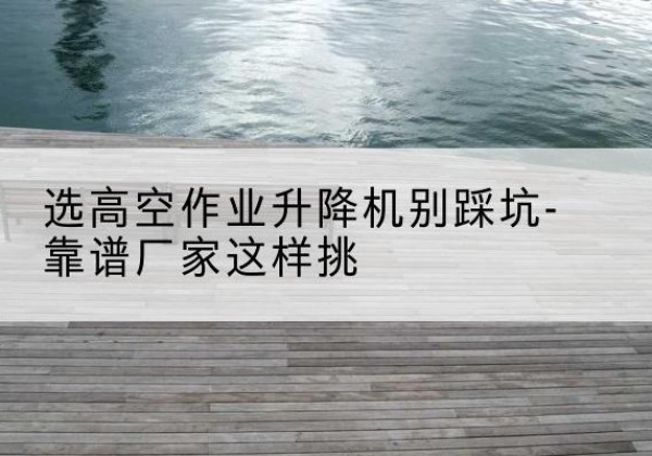 方城剪叉式升降机厂家-选高空作业升降机别踩坑-靠谱厂家这样挑