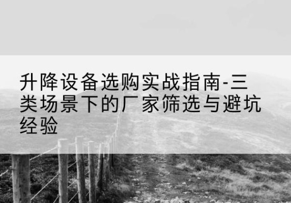 方城移动式升降机厂家推荐-升降设备选购实战指南-三类场景下的厂家筛选与避坑经验