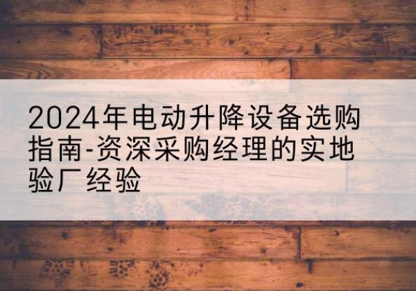 方城电动剪叉升降平台厂家-2024年电动升降设备选购指南-资深采购经理的实地验厂经验
