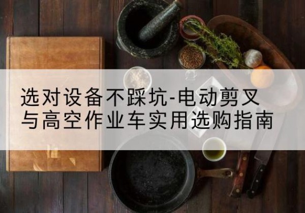 方城电动剪叉升降平台怎么选-选对设备不踩坑-电动剪叉与高空作业车实用选购指南