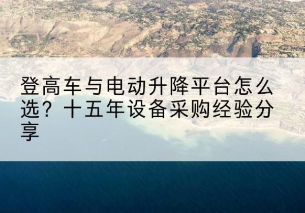方城登高车厂家厂家-登高车与电动升降平台怎么选？十五年设备采购经验分享