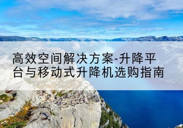 方城升降平台厂家-*空间解决方案-升降平台与移动式升降机选购指南