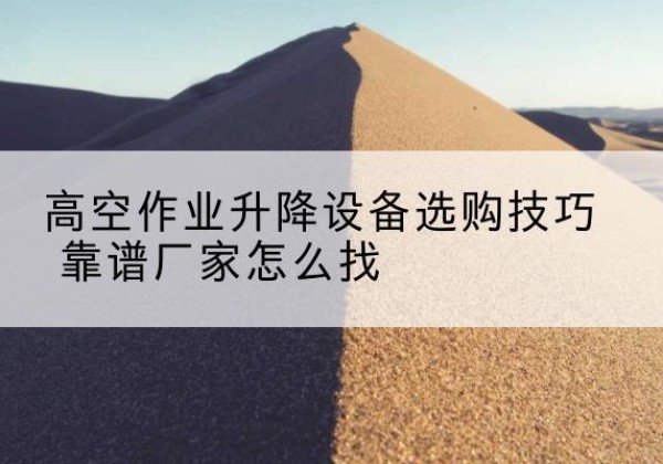 方城电动升降平台厂家推荐-高空作业升降设备选购技巧 靠谱厂家怎么找