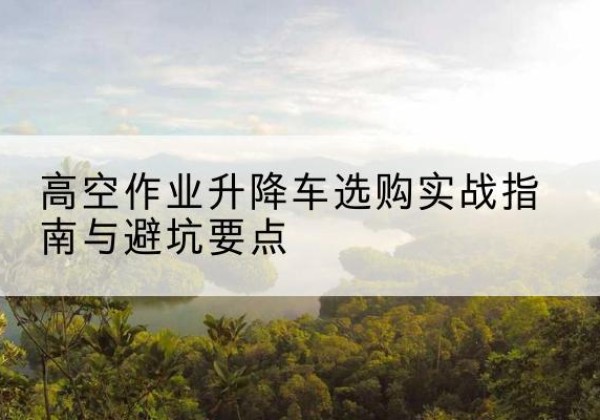 方城升降车怎么选-高空作业升降车选购实战指南与避坑要点