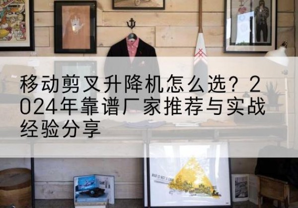 方城升降平台厂家推荐-移动剪叉升降机怎么选？2024年靠谱厂家推荐与实战经验分享
