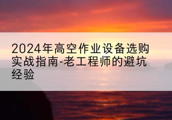 方城高空作业升降机厂家推荐-2024年高空作业设备选购实战指南-老工程师的避坑经验