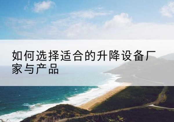 方城电动升降平台厂家-如何选择适合的升降设备厂家与产品