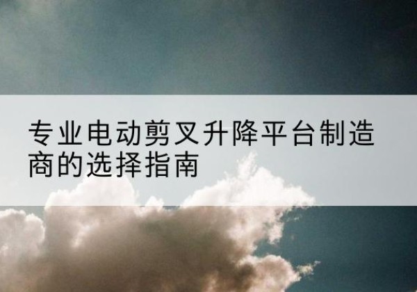 方城电动剪叉升降平台厂家-专业电动剪叉升降平台制造商的选择指南