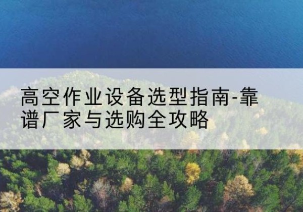方城升降车厂家-高空作业设备选型指南-靠谱厂家与选购全攻略